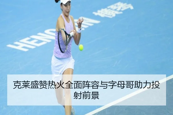 克莱盛赞热火全面阵容与字母哥助力投射前景（OETYSPORTS）