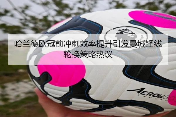 哈兰德欧冠前冲刺效率提升引发曼城锋线轮换策略热议（OETYSPORTS）