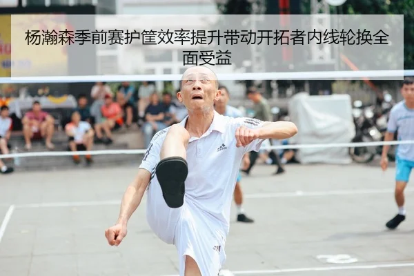 杨瀚森季前赛护筐效率提升带动开拓者内线轮换全面受益（OETYSPORTS）