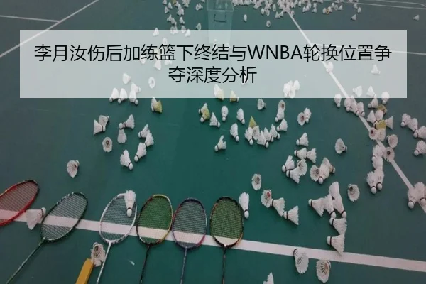 李月汝伤后加练篮下终结与WNBA轮换位置争夺深度分析 | OETYSPORTS